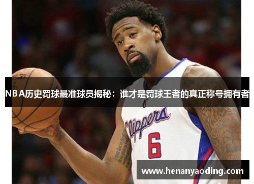 NBA历史罚球最准球员揭秘：谁才是罚球王者的真正称号拥有者