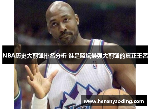 NBA历史大前锋排名分析 谁是篮坛最强大前锋的真正王者